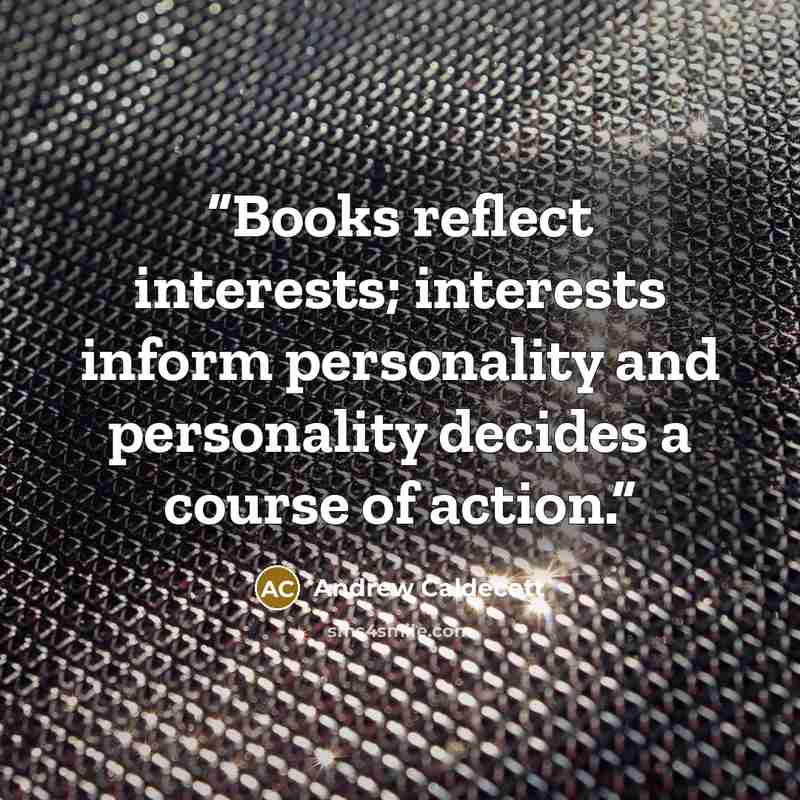“Books reflect interests; interests inform personality and personality decides a course of action.” quote by Andrew Caldecott