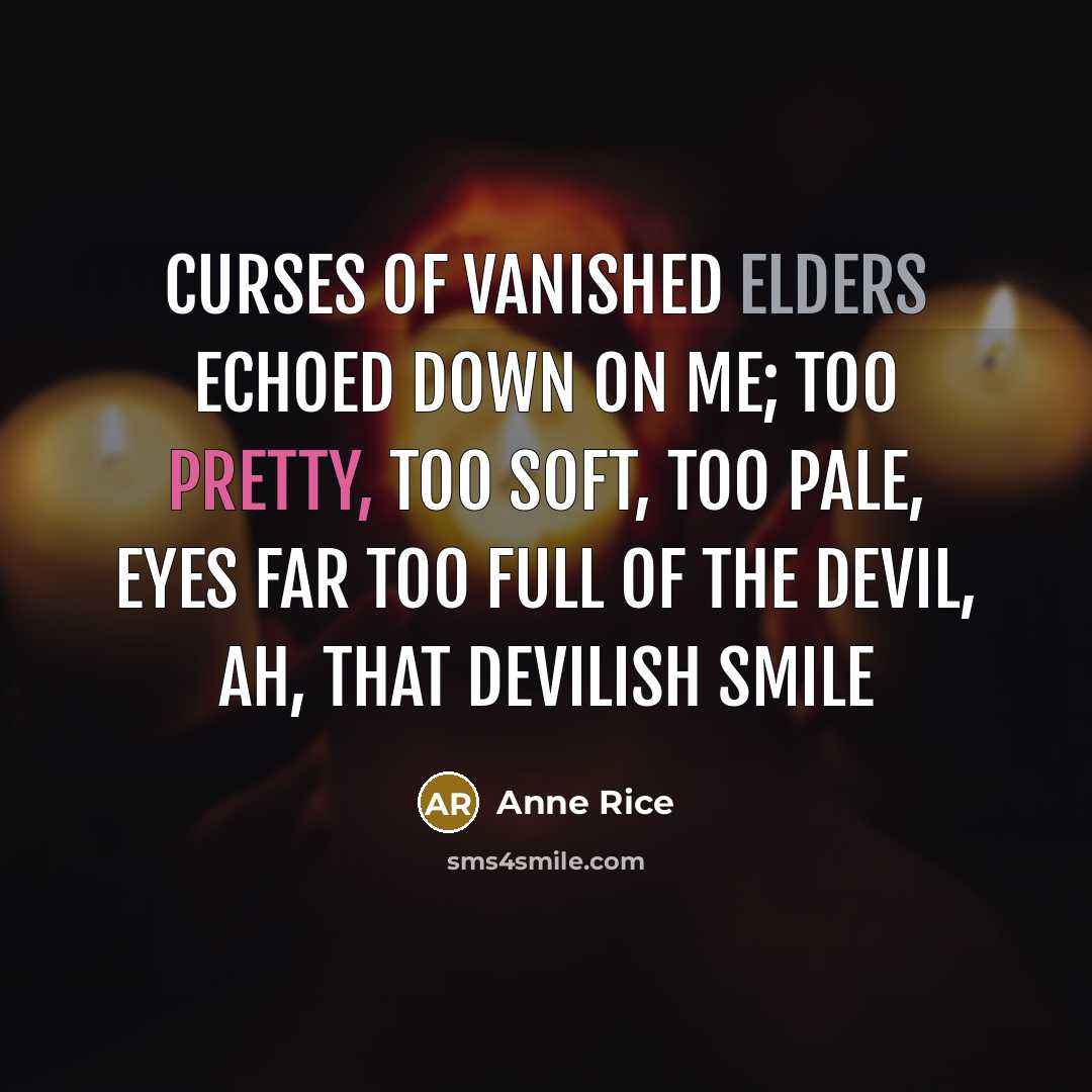 “Curses of vanished elders echoed down on me; too pretty, too soft, too pale, eyes far too full of the Devil, ah, that devilish smile” quote by Anne Rice