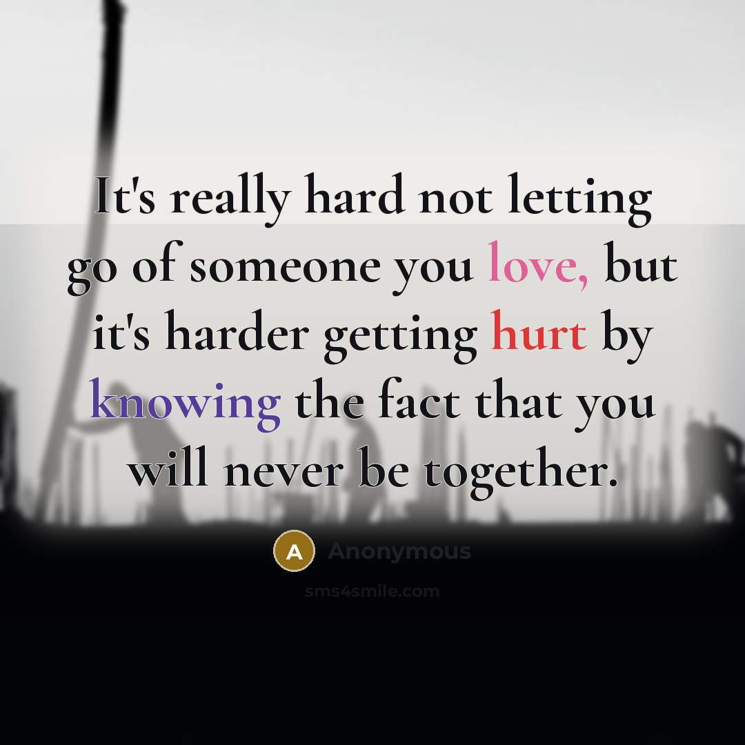 “It's really hard not letting go of someone you love, but it's harder getting hurt by knowing the fact that you will never be together.” quote by Anonymous