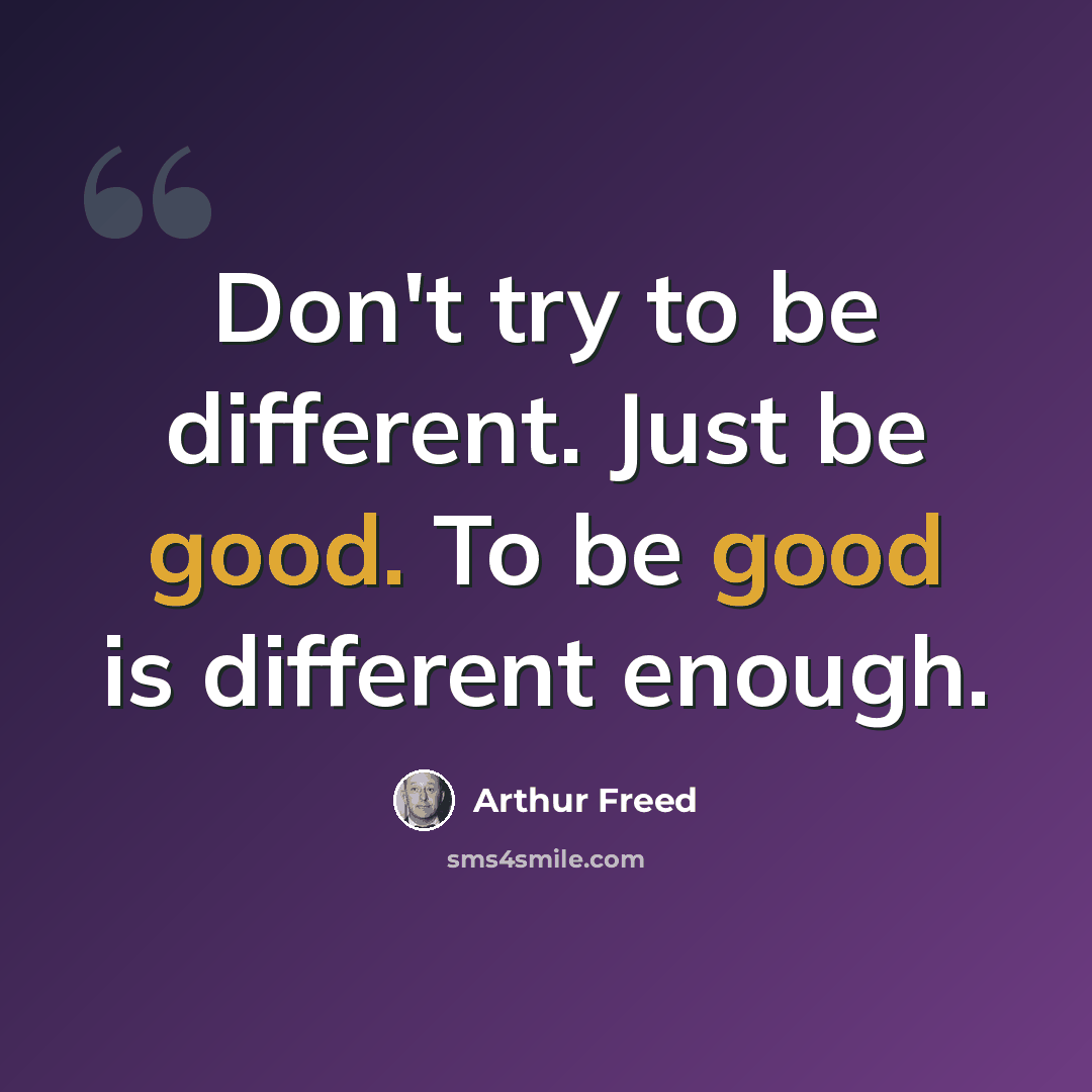 “Don't try to be different. Just be good. To be good is different enough.” quote by Arthur Freed