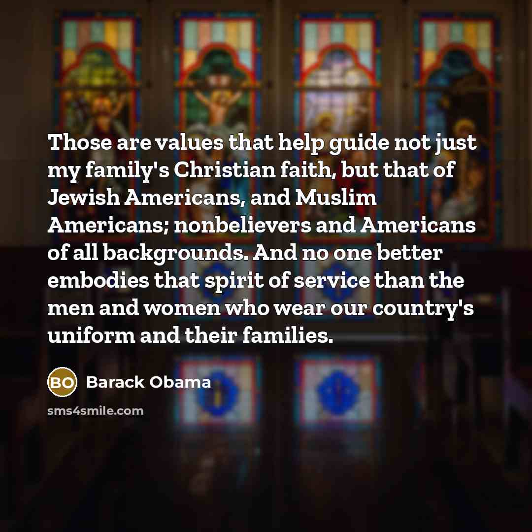 “Those are values that help guide not just my family's Christian faith, but that of Jewish Americans, and Muslim Americans; nonbelievers and Americans of all backgrounds. And no one better embodies that spirit of service than the men and women who wear our country's uniform and their families.” quote by Barack Obama