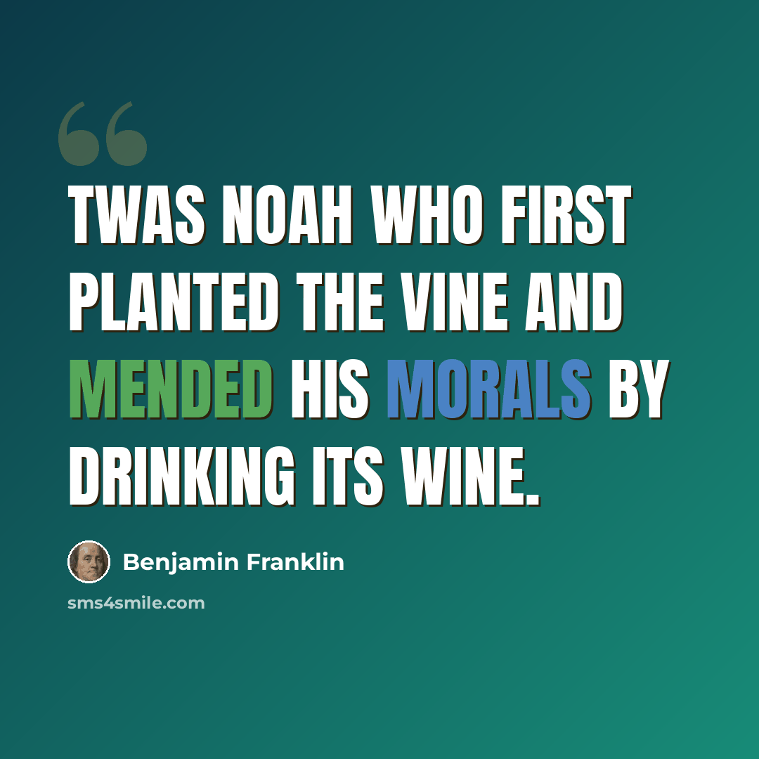 “Twas Noah who first planted the vine And mended his morals by drinking its wine.” quote by Benjamin Franklin