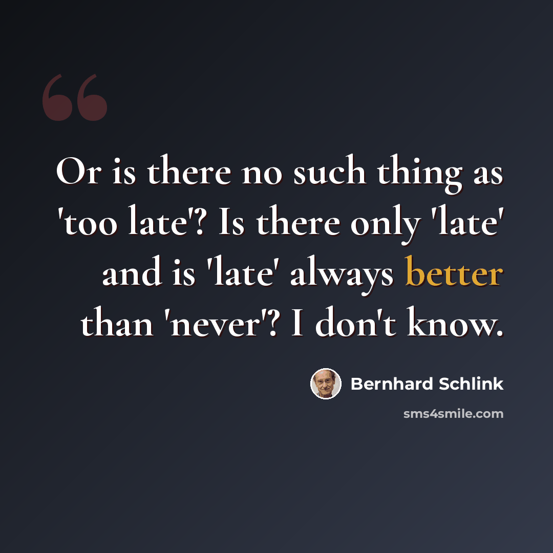 “Or is there no such thing as 'too late'? Is there only 'late' and is 'late' always better than 'never'? I don't know.” quote by Bernhard Schlink