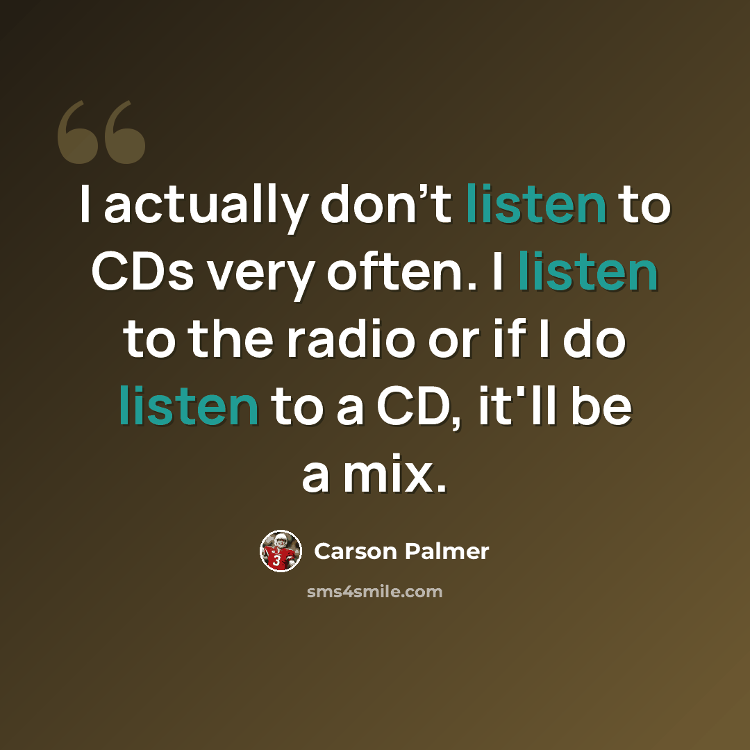 “I actually don't listen to CDs very often. I listen to the radio or if I do listen to a CD, it'll be a mix.” quote by Carson Palmer
