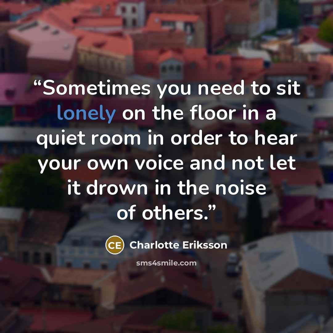 “Sometimes you need to sit lonely on the floor in a quiet room in order to hear your own voice and not let it drown in the noise of others.” quote by Charlotte Eriksson