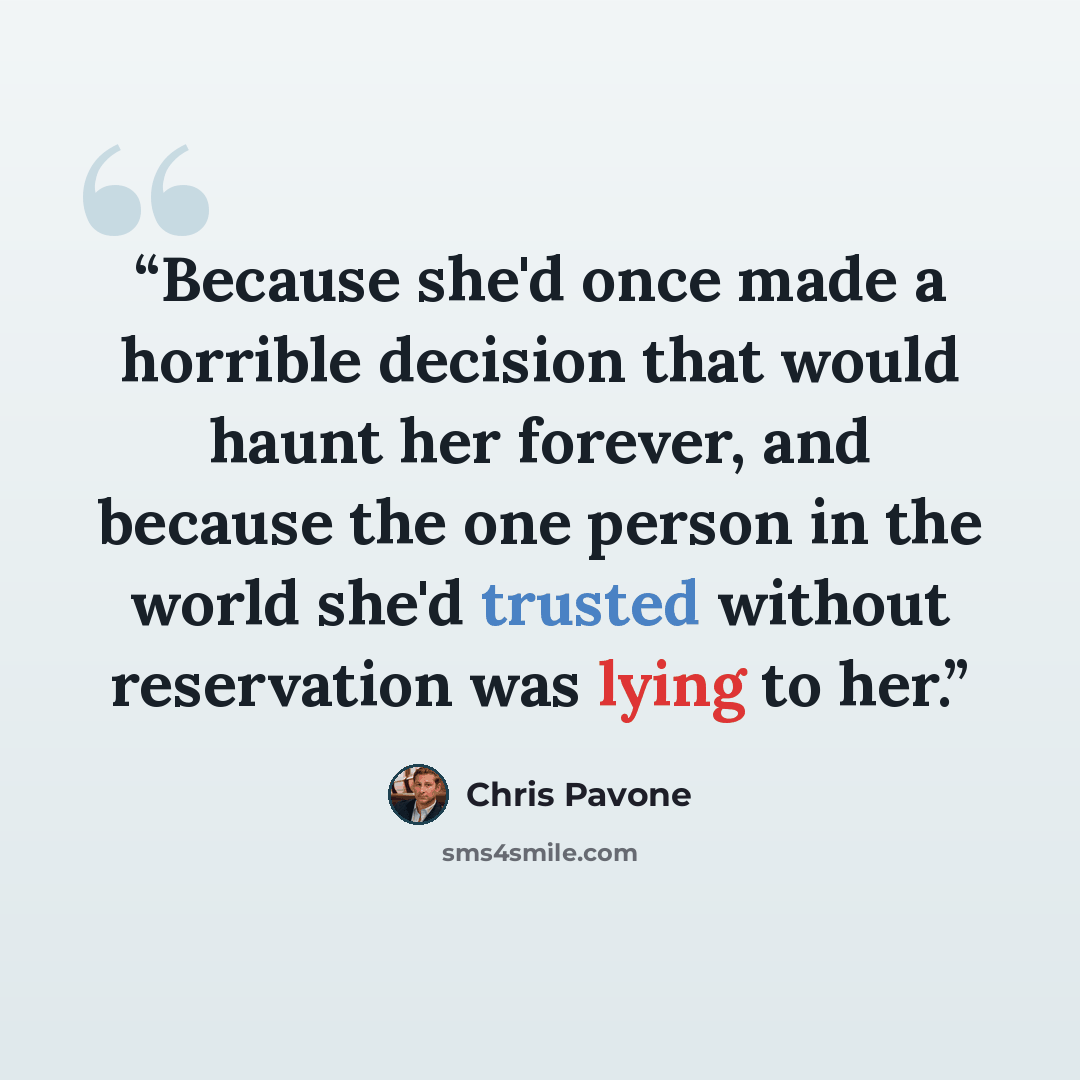 “Because she'd once made a horrible decision that would haunt her forever, and because the one person in the world she'd trusted without reservation was lying to her.” quote by Chris Pavone