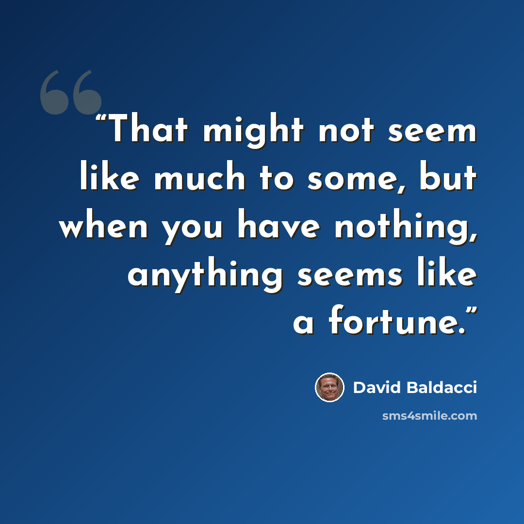“That might not seem like much to some, but when you have nothing, anything seems like a fortune.” quote by David Baldacci