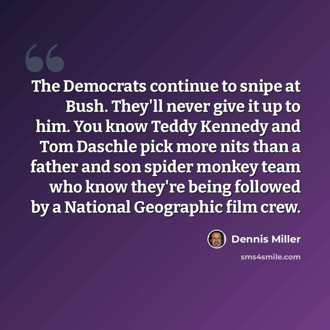 “The Democrats continue to snipe at Bush. They'll never give it up to him. You know Teddy Kennedy and Tom Daschle pick more nits than a father and son spider monkey team who know they're being followed by a National Geographic film crew.” quote by Dennis Miller