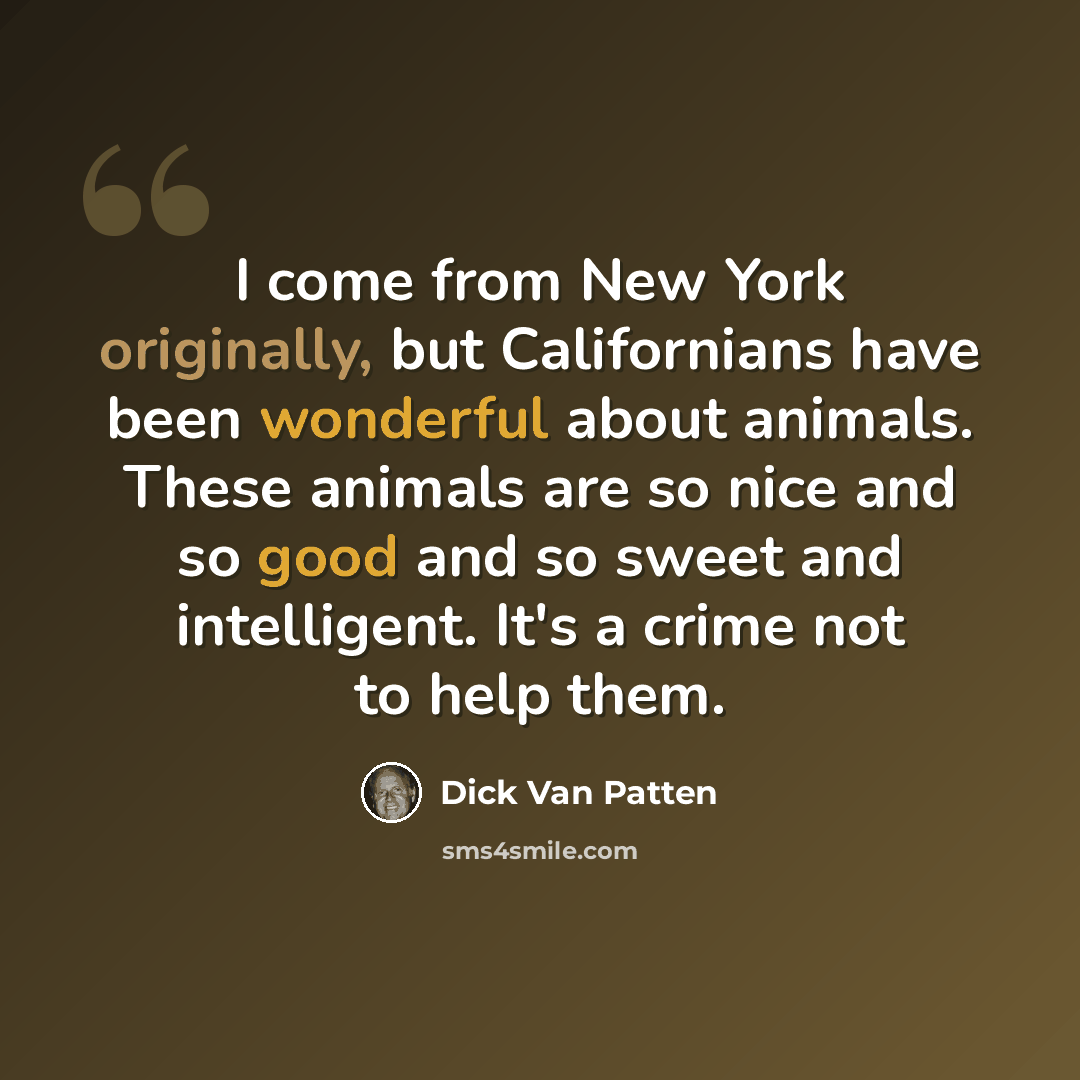 “I come from New York originally, but Californians have been wonderful about animals. These animals are so nice and so good and so sweet and intelligent. It's a crime not to help them.” quote by Dick Van Patten
