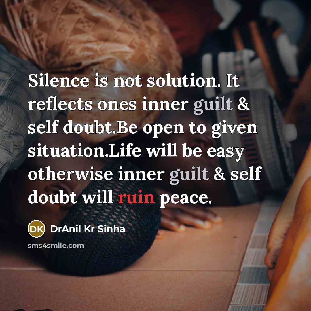“Silence is not solution. It reflects ones inner guilt & self doubt.Be open to given situation.Life will be easy otherwise inner guilt & self doubt will ruin peace.” quote by DrAnil Kr Sinha