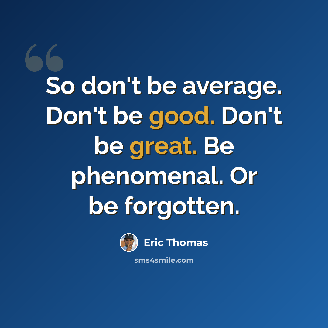 “So don't be average. Don't be good. Don't be great. Be phenomenal. Or be forgotten.” quote by Eric Thomas