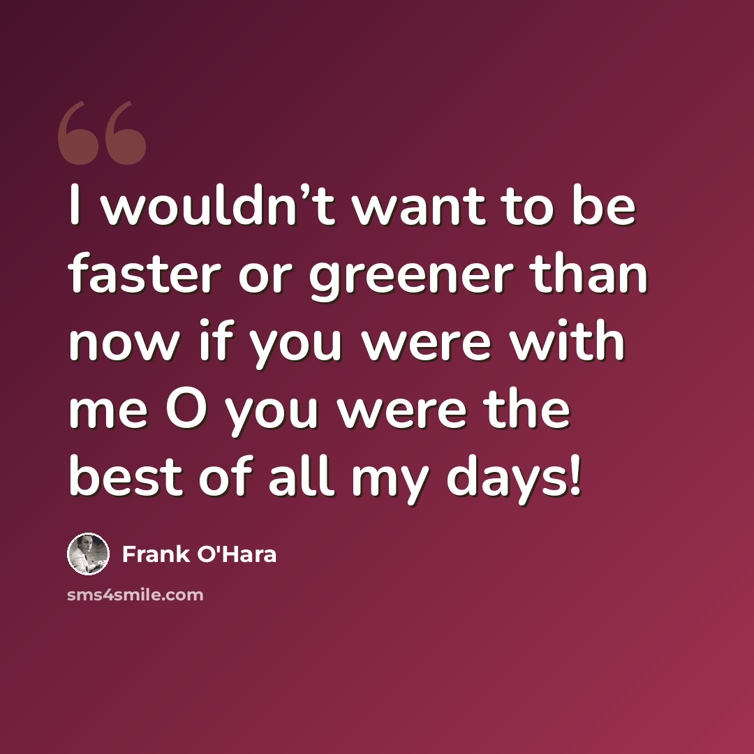 “I wouldn’t want to be faster or greener than now if you were with me O you were the best of all my days!” quote by Frank O'Hara