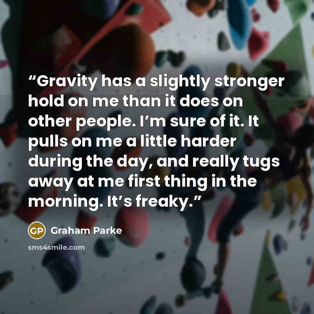 “Gravity has a slightly stronger hold on me than it does on other people. I’m sure of it. It pulls on me a little harder during the day, and really tugs away at me first thing in the morning. It’s freaky.” quote by Graham Parke
