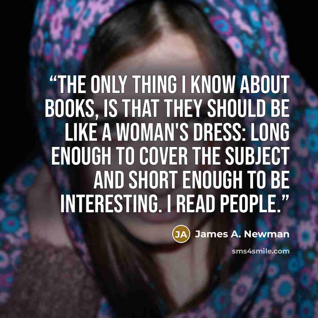 “The only thing I know about books, is that they should be like a woman's dress: long enough to cover the subject and short enough to be interesting. I read people.” quote by James A. Newman