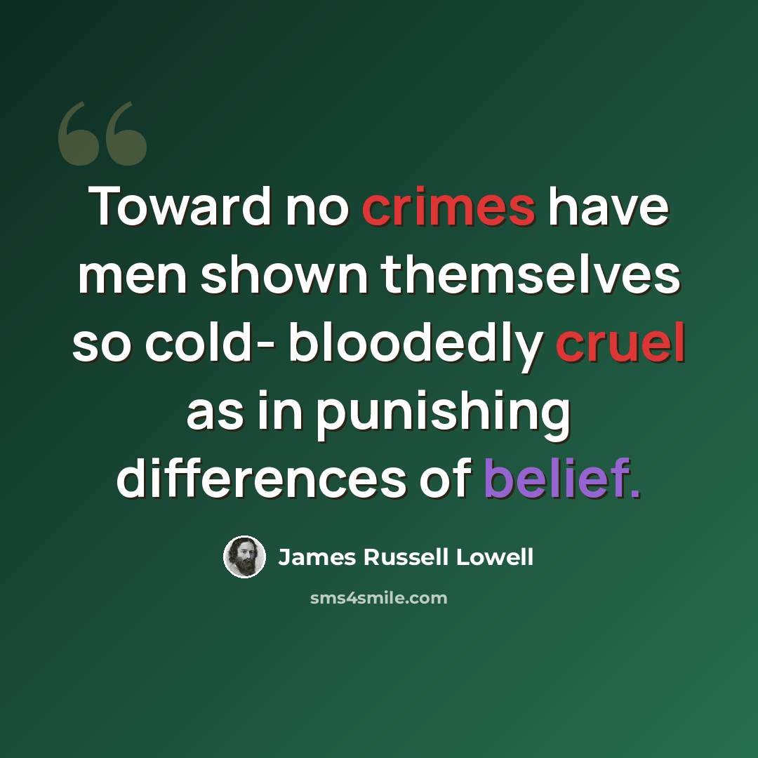 “Toward no crimes have men shown themselves so cold- bloodedly cruel as in punishing differences of belief.” quote by James Russell Lowell