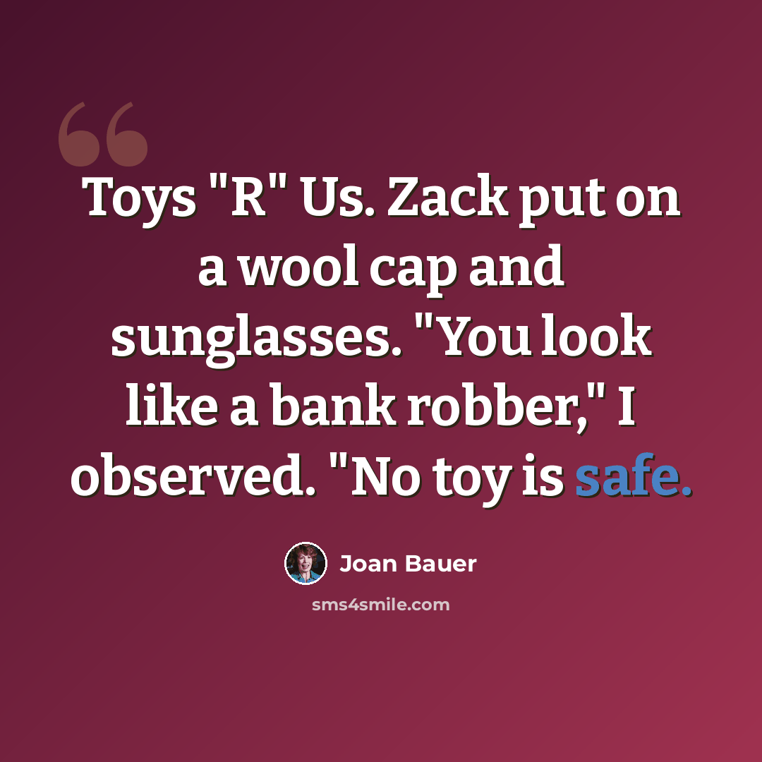 “Toys "R" Us. Zack put on a wool cap and sunglasses. "You look like a bank robber," I observed. "No toy is safe.” quote by Joan Bauer