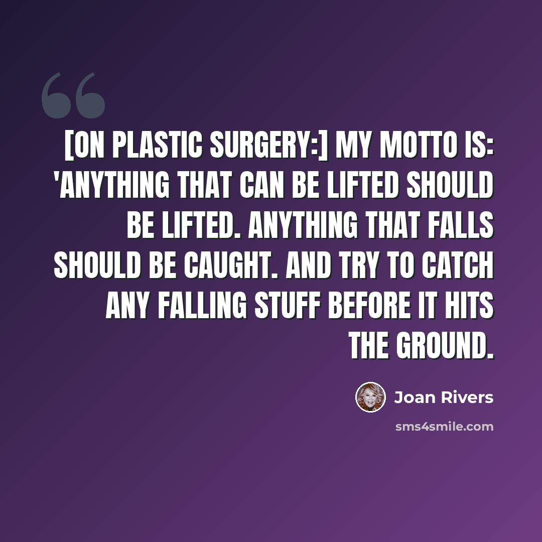 “[On plastic surgery:] My motto is: 'Anything that can be lifted should be lifted. Anything that falls should be caught. And try to catch any falling stuff before it hits the ground.” quote by Joan Rivers