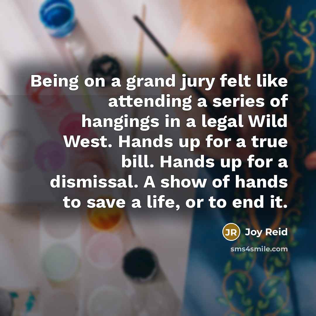 “Being on a grand jury felt like attending a series of hangings in a legal Wild West. Hands up for a true bill. Hands up for a dismissal. A show of hands to save a life, or to end it.” quote by Joy Reid
