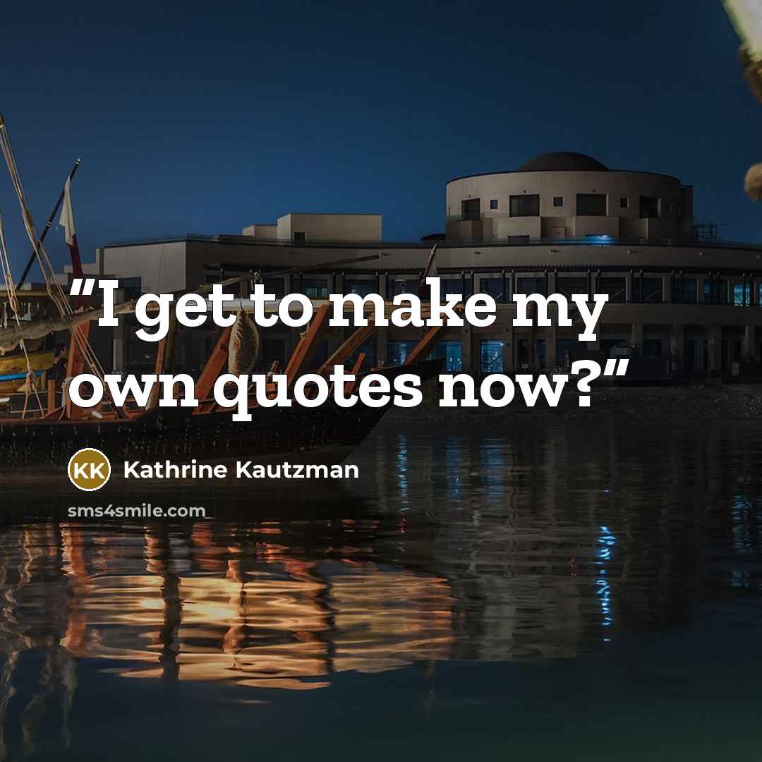 “I get to make my own quotes now?” quote by Kathrine Kautzman