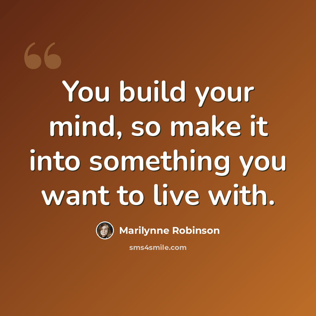 “You build your mind, so make it into something you want to live with.” quote by Marilynne Robinson