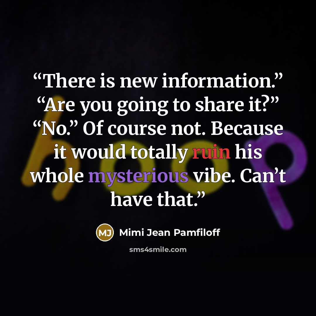 “There is new information.” “Are you going to share it?” “No.” Of course not. Because it would totally ruin his whole mysterious vibe. Can’t have that.” quote by Mimi Jean Pamfiloff