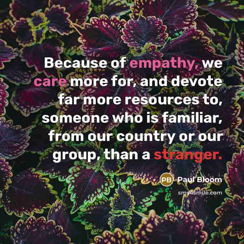“Because of empathy, we care more for, and devote far more resources to, someone who is familiar, from our country or our group, than a stranger.” quote by Paul Bloom