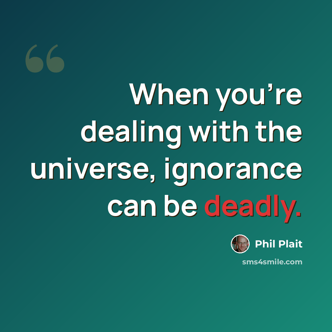“When you're dealing with the universe, ignorance can be deadly.” quote by Phil Plait