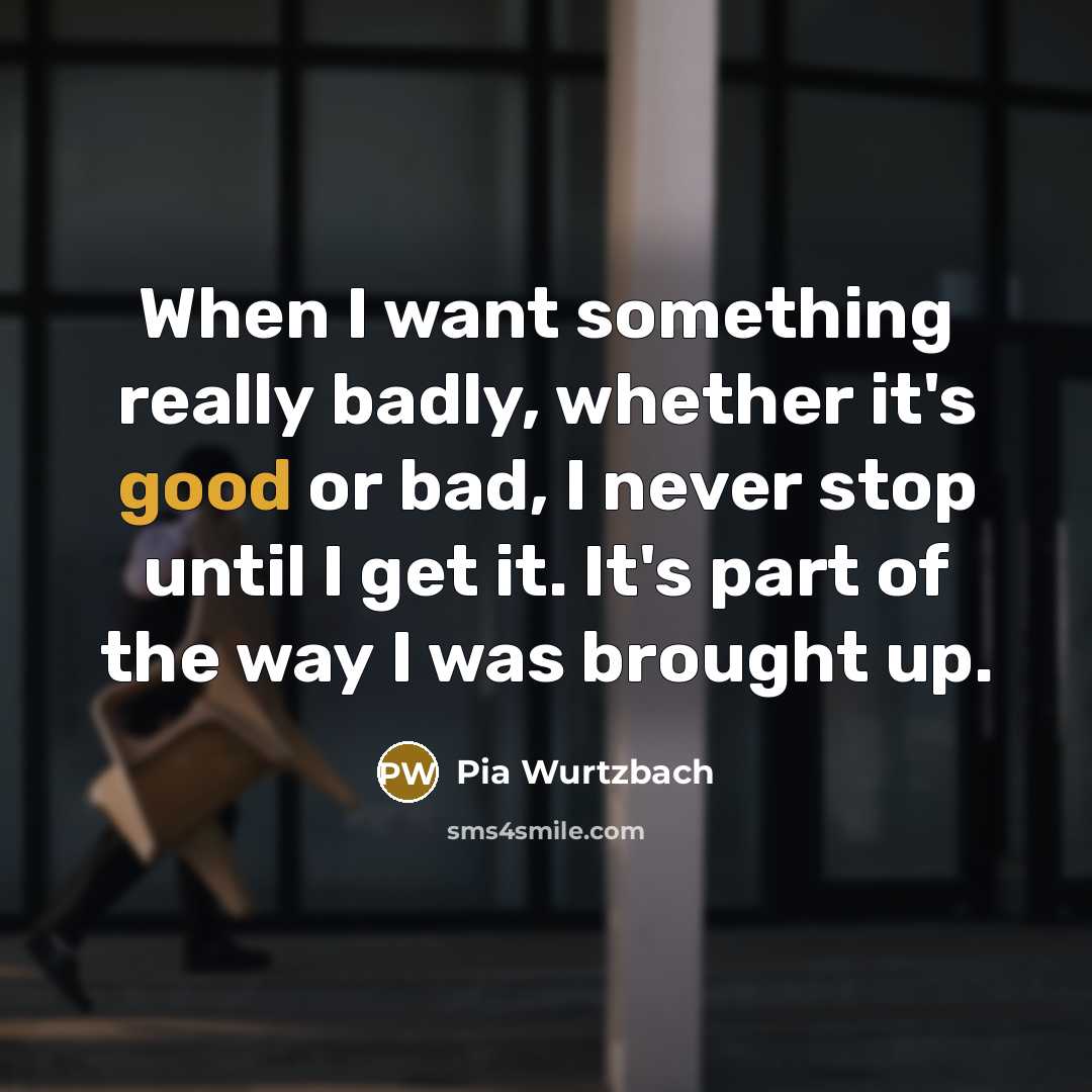 “When I want something really badly, whether it's good or bad, I never stop until I get it. It's part of the way I was brought up.” quote by Pia Wurtzbach