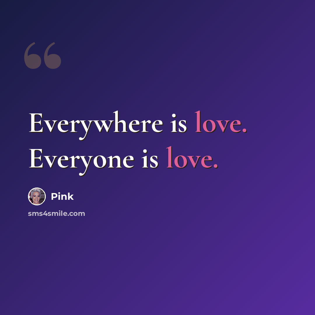 “Everywhere is love. Everyone is love.” quote by Pink
