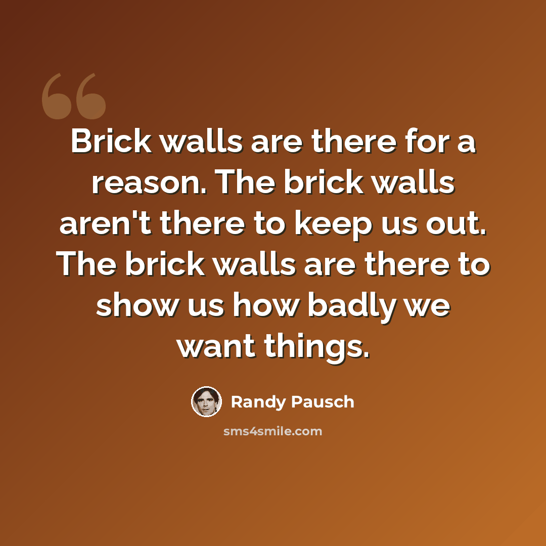 “Brick walls are there for a reason. The brick walls aren't there to keep us out. The brick walls are there to show us how badly we want things.” quote by Randy Pausch