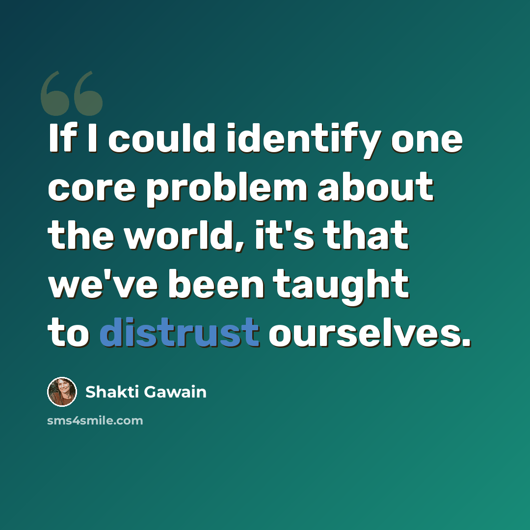 “If I could identify one core problem about the world, it's that we've been taught to distrust ourselves.” quote by Shakti Gawain