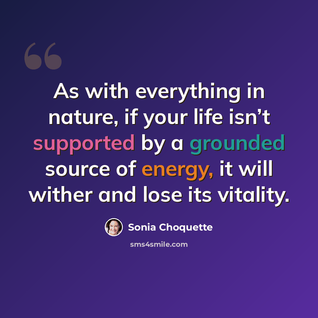 “As with everything in nature, if your life isn’t supported by a grounded source of energy, it will wither and lose its vitality.” quote by Sonia Choquette