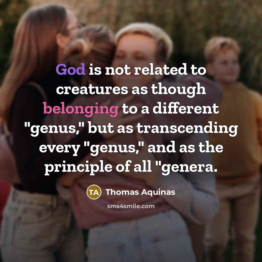 “God is not related to creatures as though belonging to a different "genus," but as transcending every "genus," and as the principle of all "genera.” quote by Thomas Aquinas