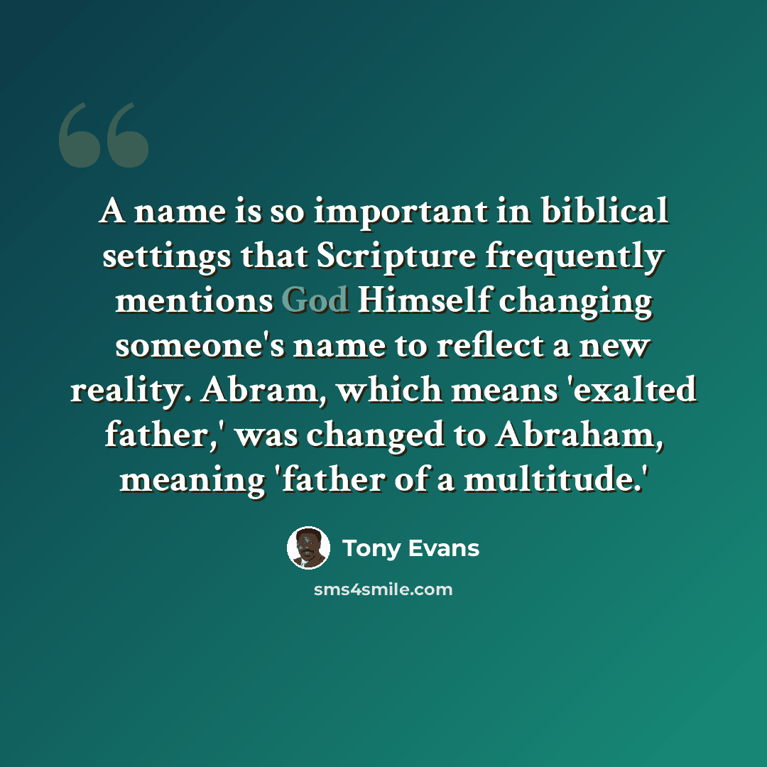 “A name is so important in biblical settings that Scripture frequently mentions God Himself changing someone's name to reflect a new reality. Abram, which means 'exalted father,' was changed to Abraham, meaning 'father of a multitude.'” quote by Tony Evans
