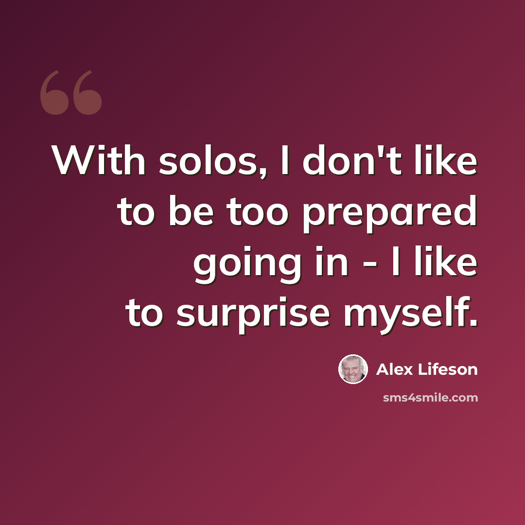 “With solos, I don't like to be too prepared going in - I like to surprise myself.” quote by Alex Lifeson