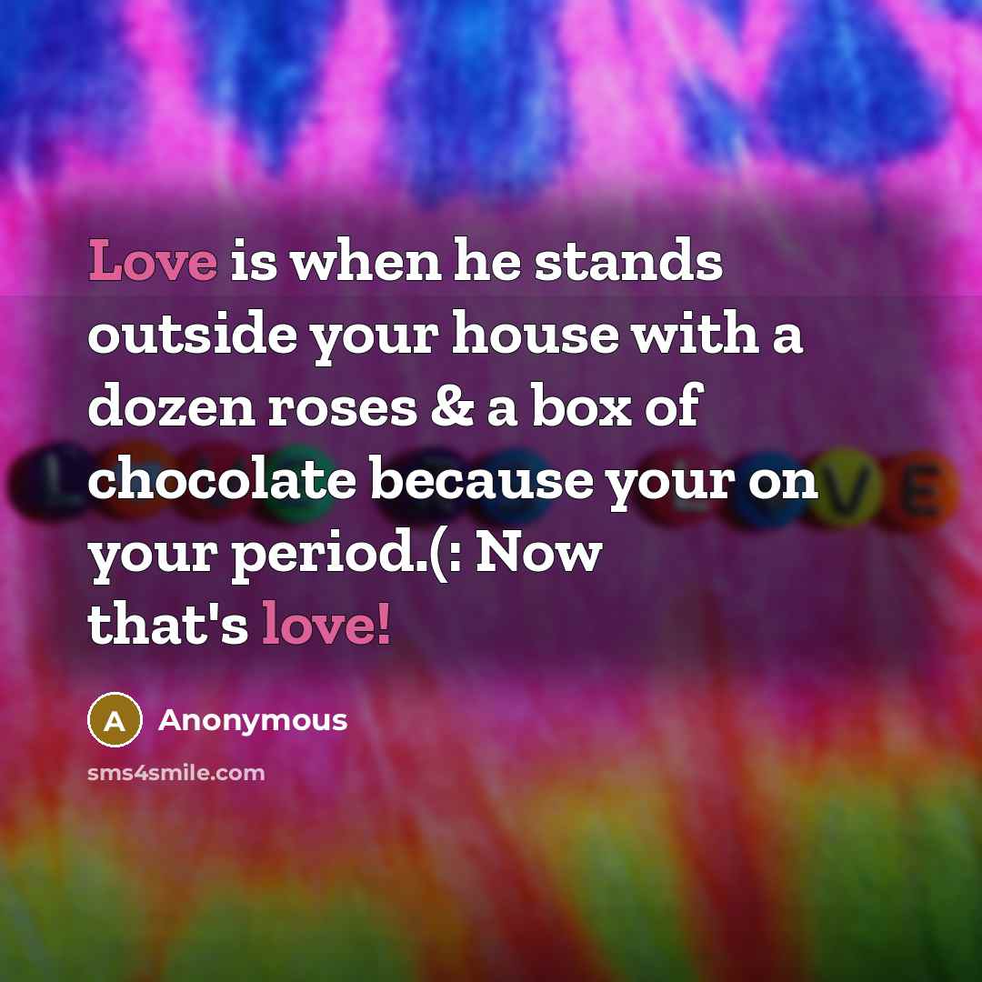 “Love is when he stands outside your house with a dozen roses & a box of chocolate because your on your period.(: Now that's love!” quote by Anonymous