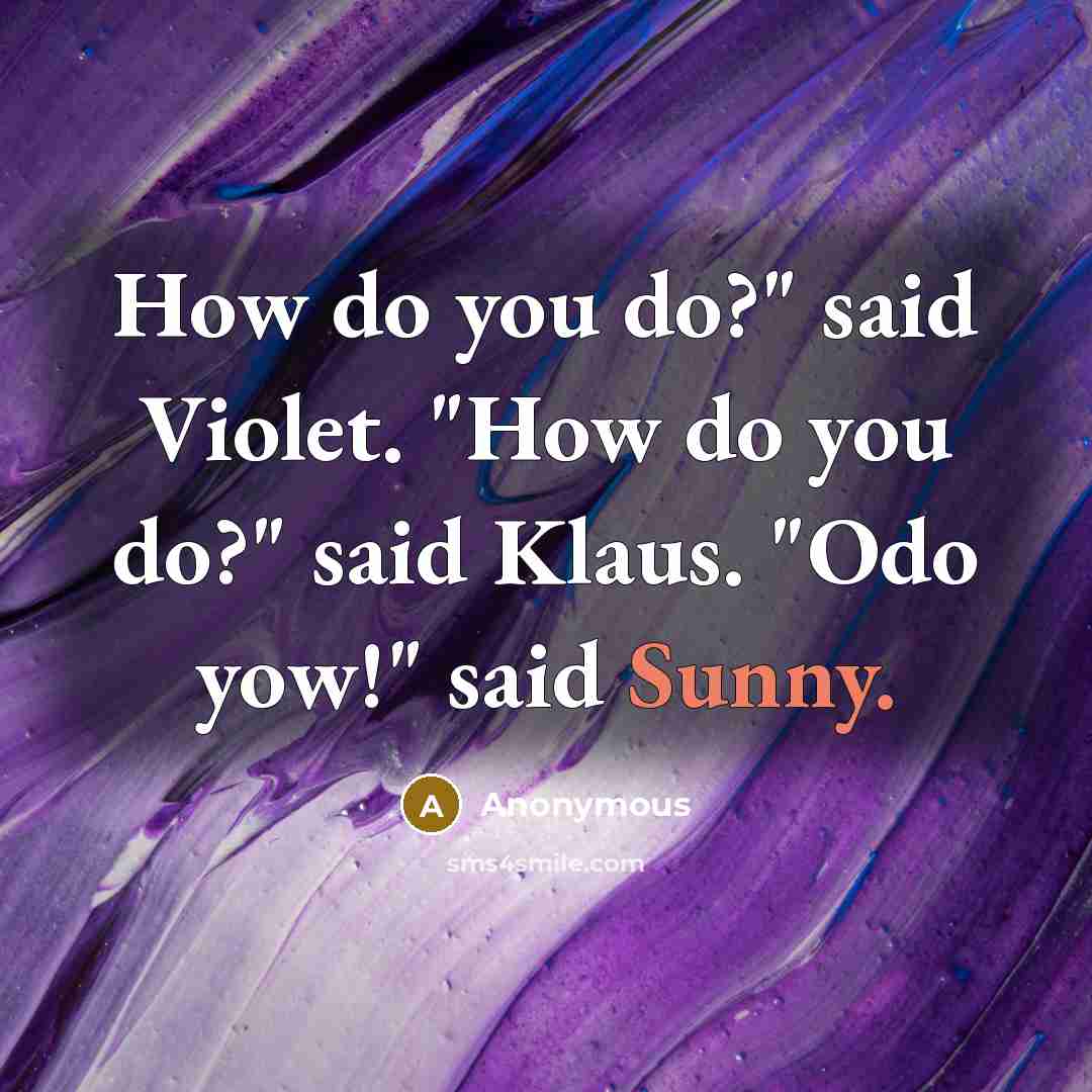 “How do you do?" said Violet. "How do you do?" said Klaus. "Odo yow!" said Sunny.” quote by Anonymous