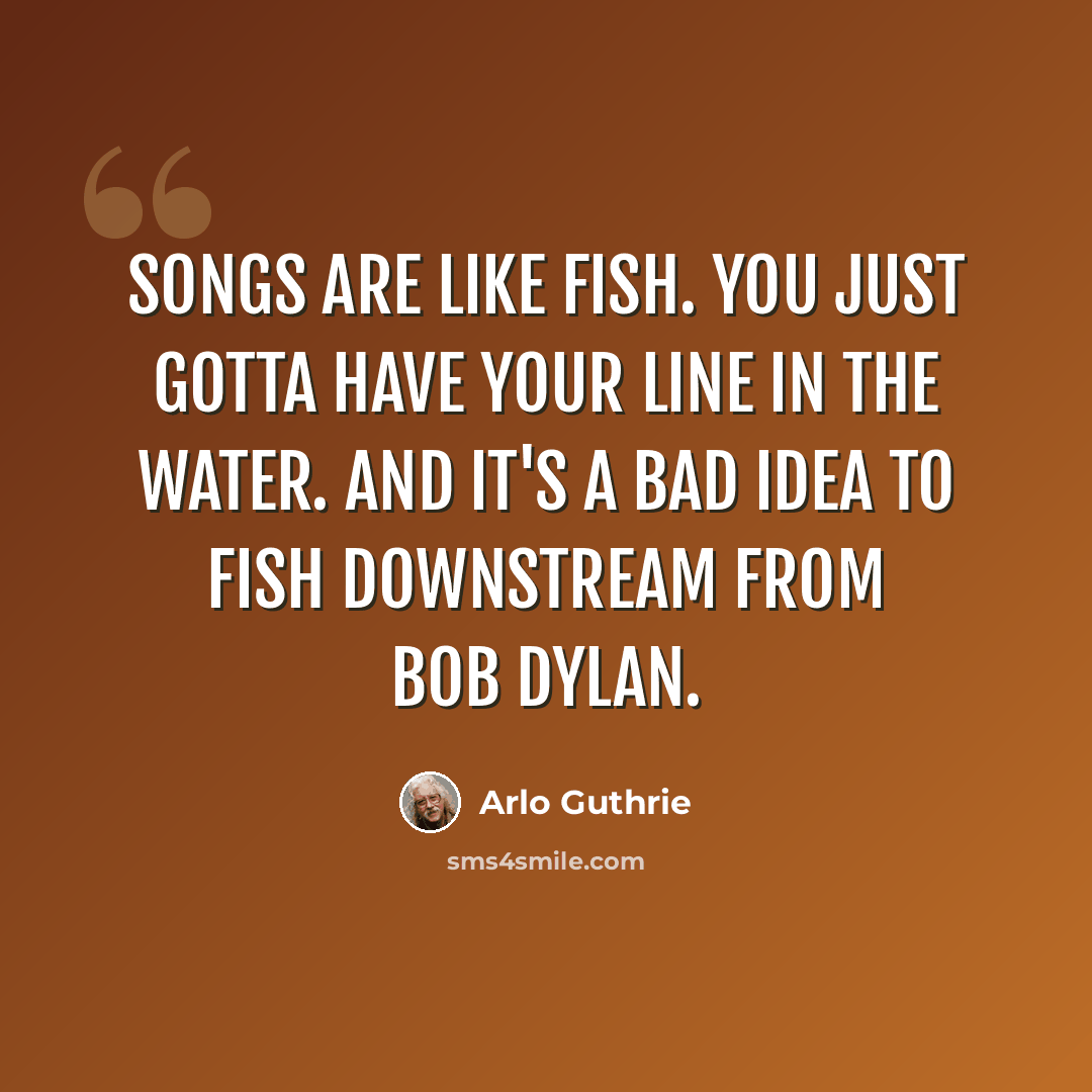 “Songs are like fish. You just gotta have your line in the water. And it's a bad idea to fish downstream from Bob Dylan.” quote by Arlo Guthrie