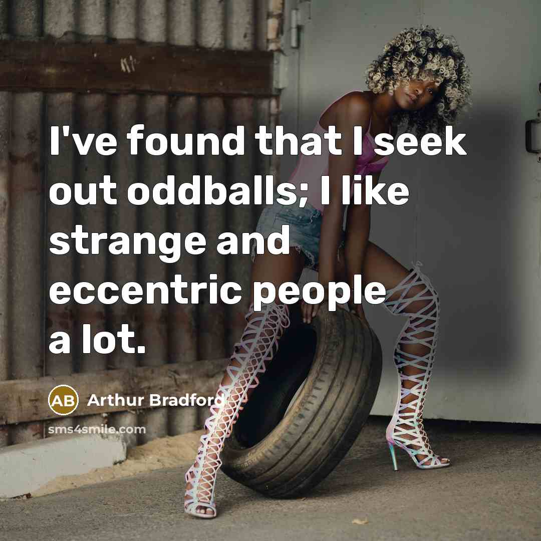 “I've found that I seek out oddballs; I like strange and eccentric people a lot.” quote by Arthur Bradford