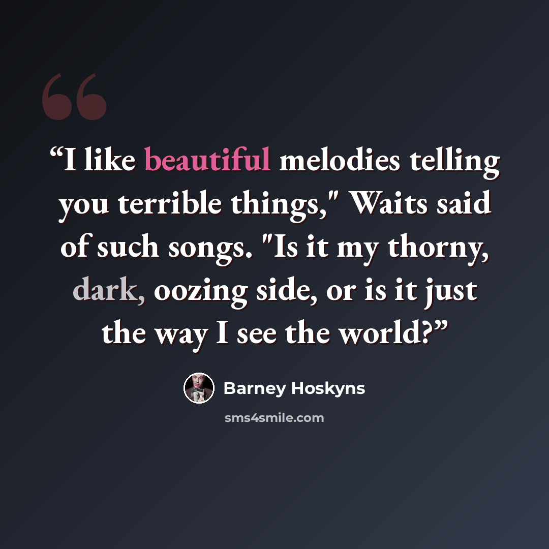 “I like beautiful melodies telling you terrible things," Waits said of such songs. "Is it my thorny, dark, oozing side, or is it just the way I see the world?” quote by Barney Hoskyns