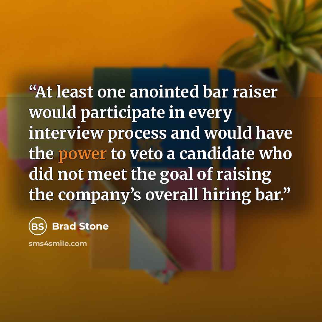 “At least one anointed bar raiser would participate in every interview process and would have the power to veto a candidate who did not meet the goal of raising the company’s overall hiring bar.” quote by Brad Stone