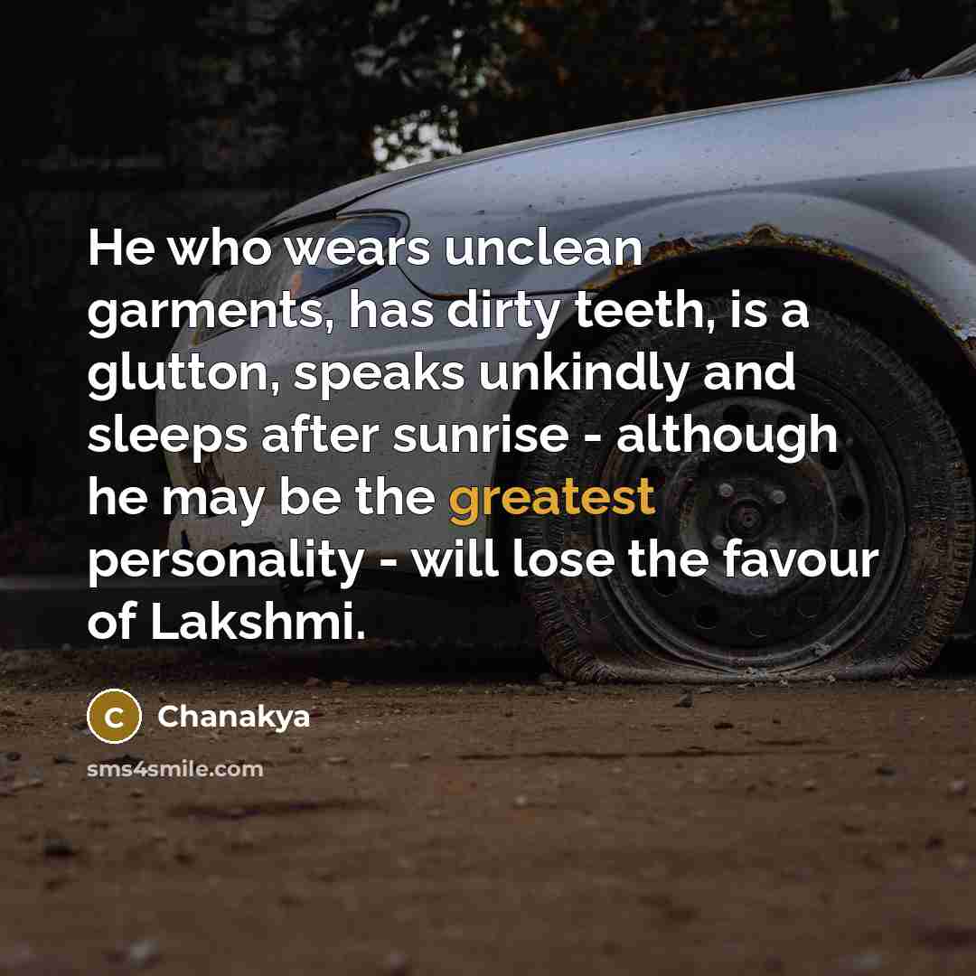 “He who wears unclean garments, has dirty teeth, is a glutton, speaks unkindly and sleeps after sunrise - although he may be the greatest personality - will lose the favour of Lakshmi.” quote by Chanakya