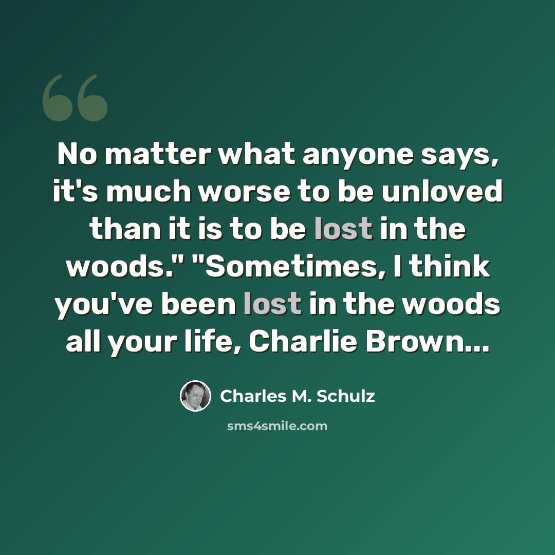“No matter what anyone says, it's much worse to be unloved than it is to be lost in the woods." "Sometimes, I think you've been lost in the woods all your life, Charlie Brown...” quote by Charles M. Schulz
