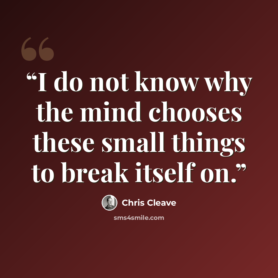 “I do not know why the mind chooses these small things to break itself on.” quote by Chris Cleave