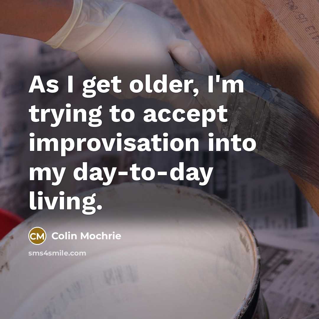 “As I get older, I'm trying to accept improvisation into my day-to-day living.” quote by Colin Mochrie