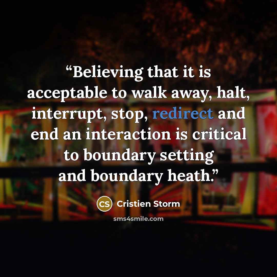 “Believing that it is acceptable to walk away, halt, interrupt, stop, redirect and end an interaction is critical to boundary setting and boundary heath.” quote by Cristien Storm