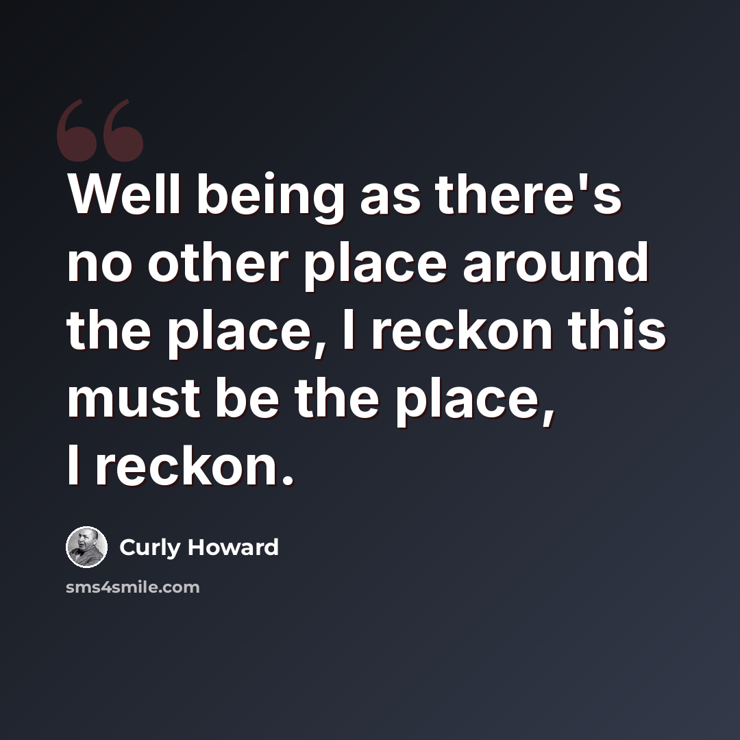 “Well being as there's no other place around the place, I reckon this must be the place, I reckon.” quote by Curly Howard