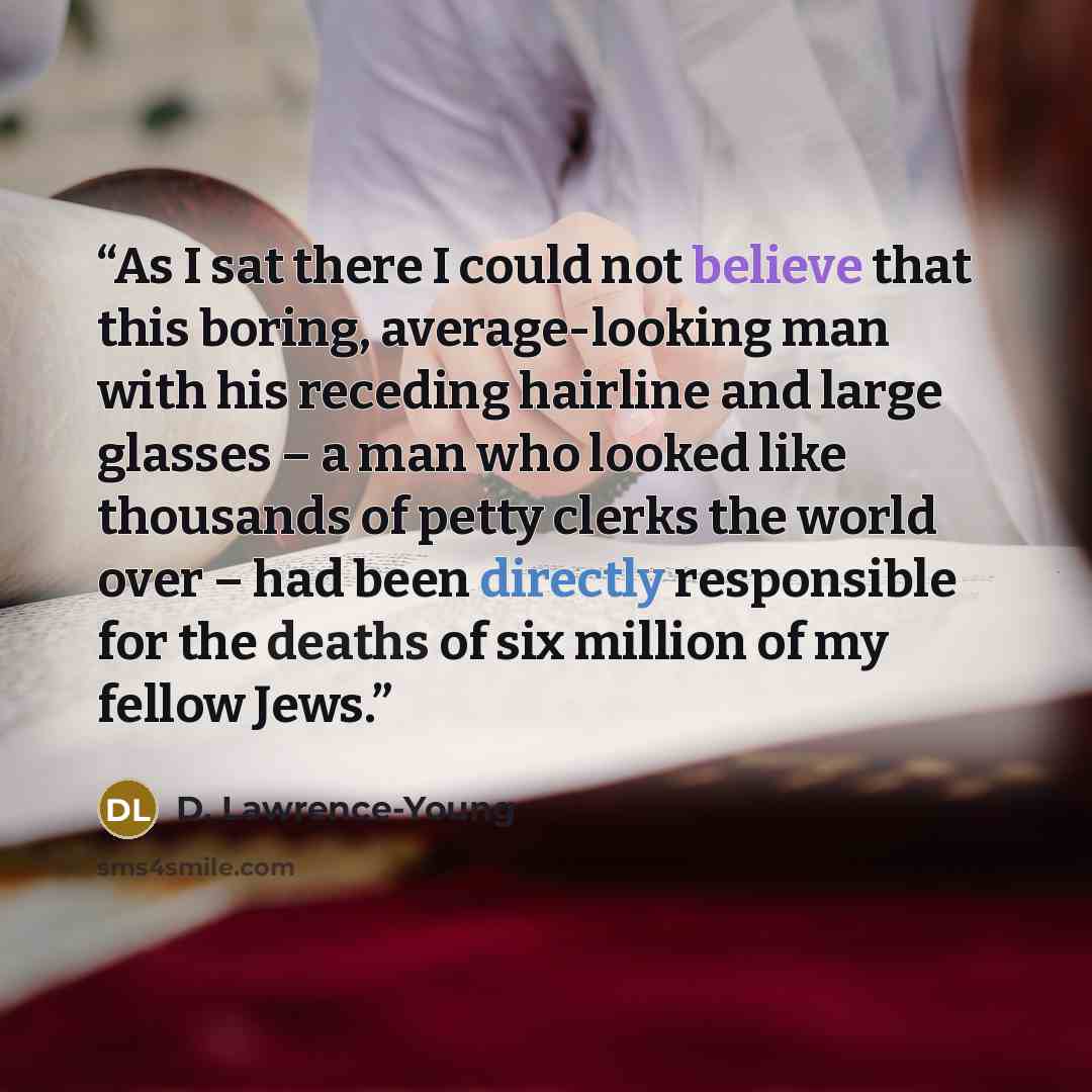“As I sat there I could not believe that this boring, average-looking man with his receding hairline and large glasses – a man who looked like thousands of petty clerks the world over – had been directly responsible for the deaths of six million of my fellow Jews.” quote by D. Lawrence-Young