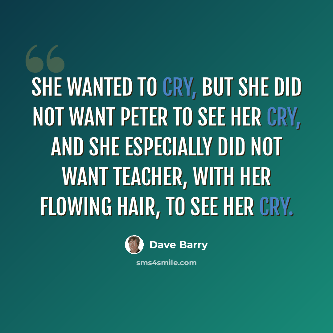 “She wanted to cry, but she did not want Peter to see her cry, and she especially did not want Teacher, with her flowing hair, to see her cry.” quote by Dave Barry