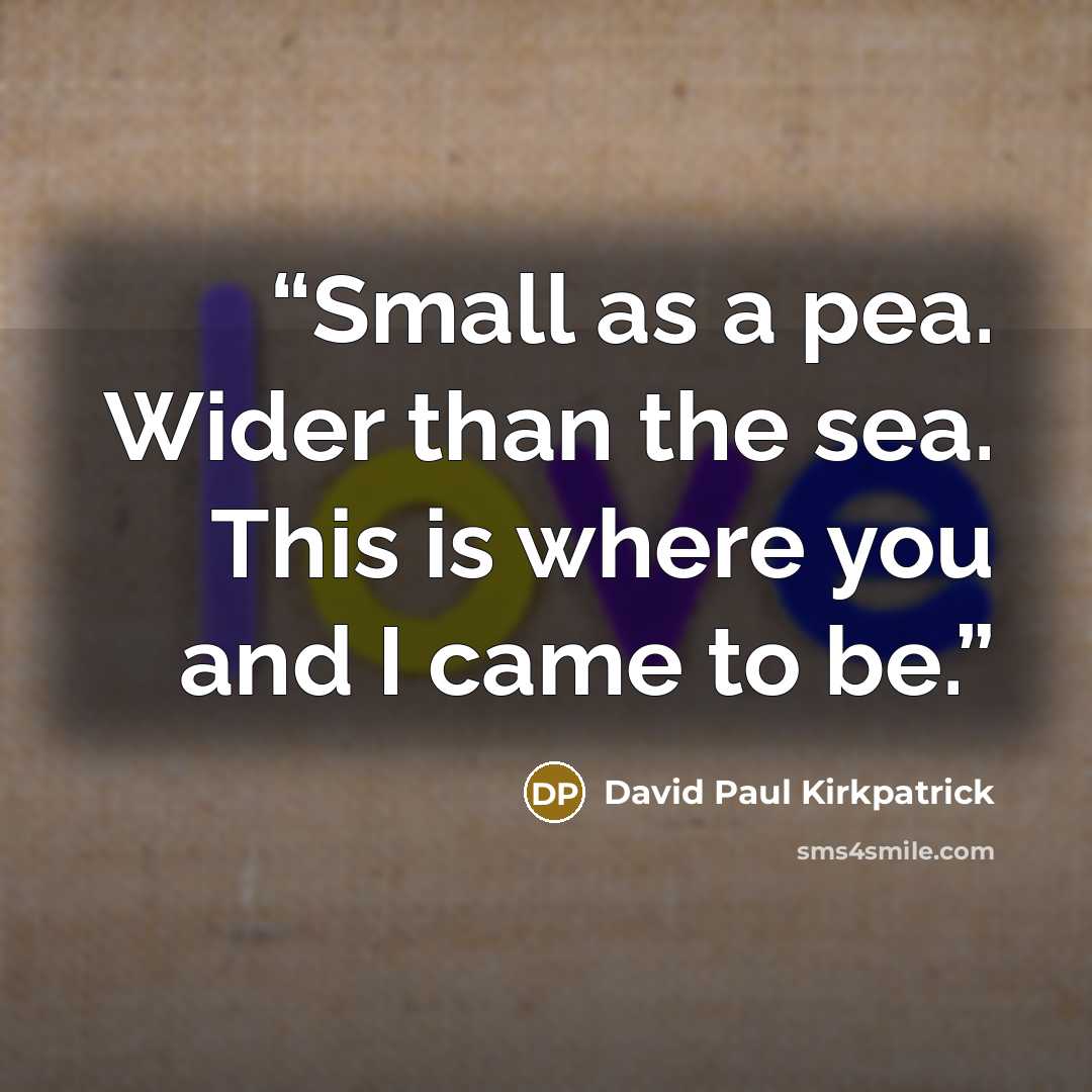 “Small as a pea. Wider than the sea. This is where you and I came to be.” quote by David Paul Kirkpatrick